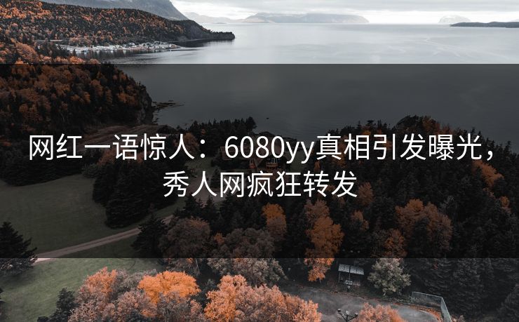 网红一语惊人：6080yy真相引发曝光，秀人网疯狂转发
