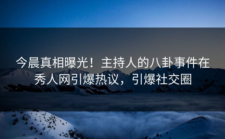 今晨真相曝光！主持人的八卦事件在秀人网引爆热议，引爆社交圈