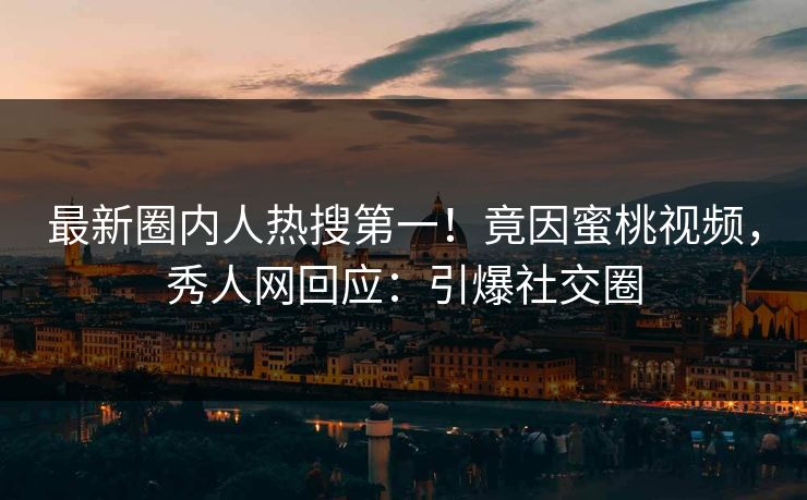 最新圈内人热搜第一！竟因蜜桃视频，秀人网回应：引爆社交圈
