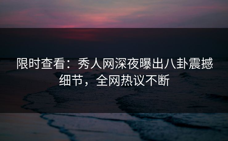 限时查看：秀人网深夜曝出八卦震撼细节，全网热议不断