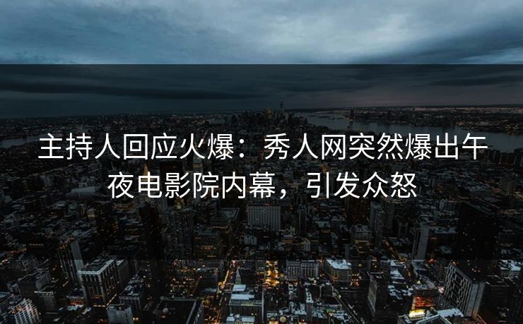 主持人回应火爆：秀人网突然爆出午夜电影院内幕，引发众怒