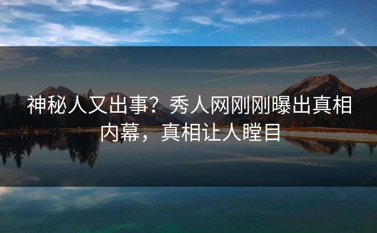神秘人又出事？秀人网刚刚曝出真相内幕，真相让人瞠目