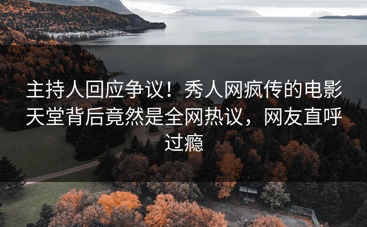 主持人回应争议！秀人网疯传的电影天堂背后竟然是全网热议，网友直呼过瘾