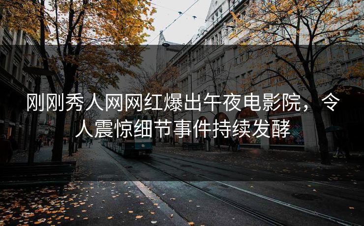 刚刚秀人网网红爆出午夜电影院，令人震惊细节事件持续发酵