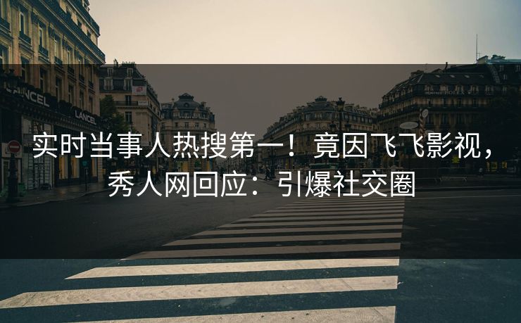 实时当事人热搜第一！竟因飞飞影视，秀人网回应：引爆社交圈