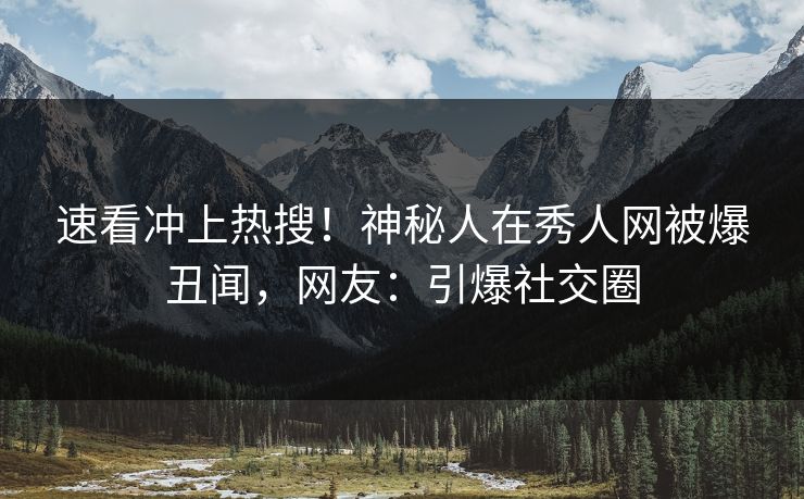 速看冲上热搜！神秘人在秀人网被爆丑闻，网友：引爆社交圈