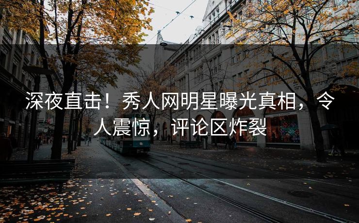 深夜直击！秀人网明星曝光真相，令人震惊，评论区炸裂
