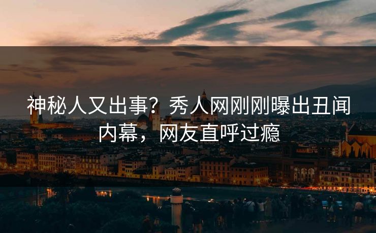 神秘人又出事？秀人网刚刚曝出丑闻内幕，网友直呼过瘾