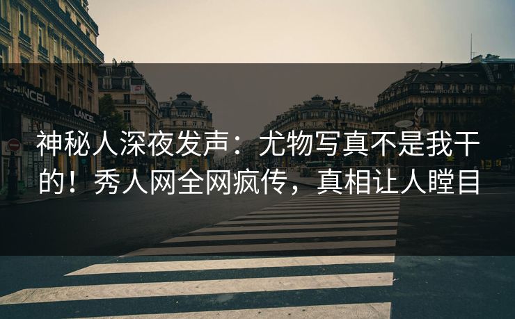 神秘人深夜发声：尤物写真不是我干的！秀人网全网疯传，真相让人瞠目