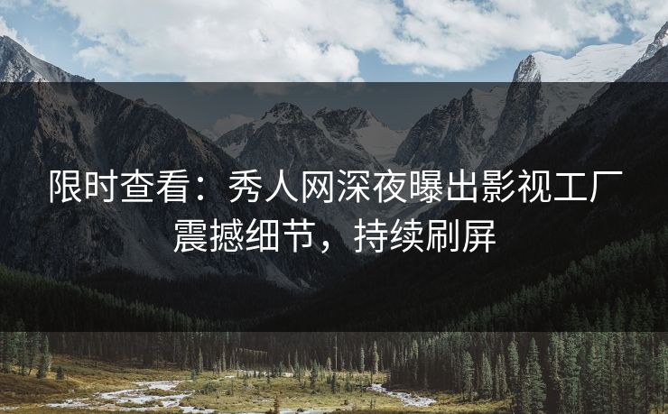 限时查看：秀人网深夜曝出影视工厂震撼细节，持续刷屏