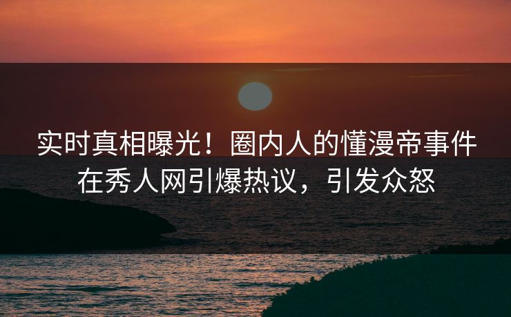 实时真相曝光！圈内人的懂漫帝事件在秀人网引爆热议，引发众怒