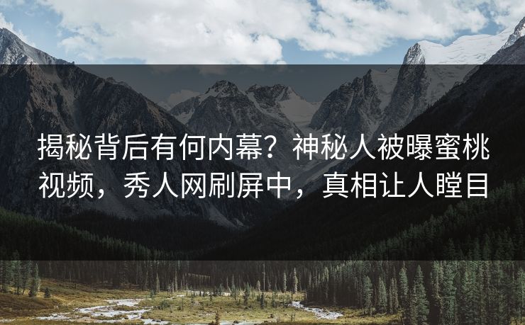 揭秘背后有何内幕？神秘人被曝蜜桃视频，秀人网刷屏中，真相让人瞠目