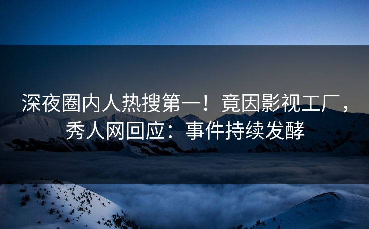 深夜圈内人热搜第一！竟因影视工厂，秀人网回应：事件持续发酵