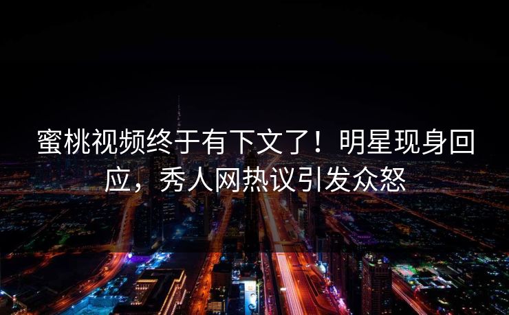 蜜桃视频终于有下文了！明星现身回应，秀人网热议引发众怒
