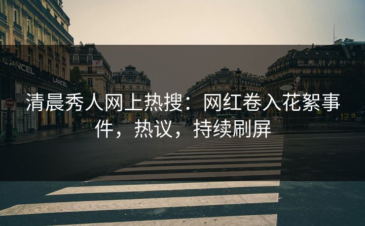 清晨秀人网上热搜：网红卷入花絮事件，热议，持续刷屏