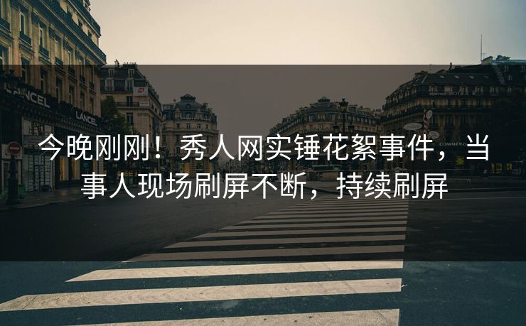 今晚刚刚！秀人网实锤花絮事件，当事人现场刷屏不断，持续刷屏