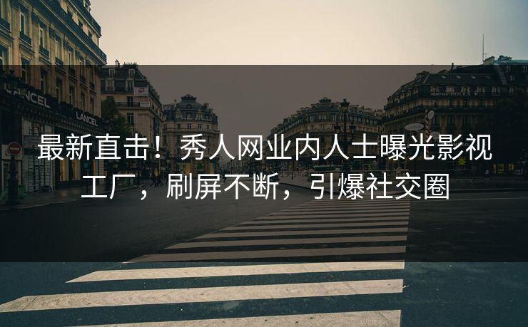 最新直击！秀人网业内人士曝光影视工厂，刷屏不断，引爆社交圈
