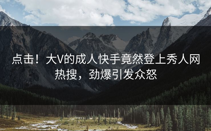 点击!大V的成人快手竟然登上秀人网热搜,劲爆引发众怒