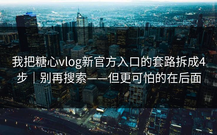我把糖心vlog新官方入口的套路拆成4步｜别再搜索——但更可怕的在后面