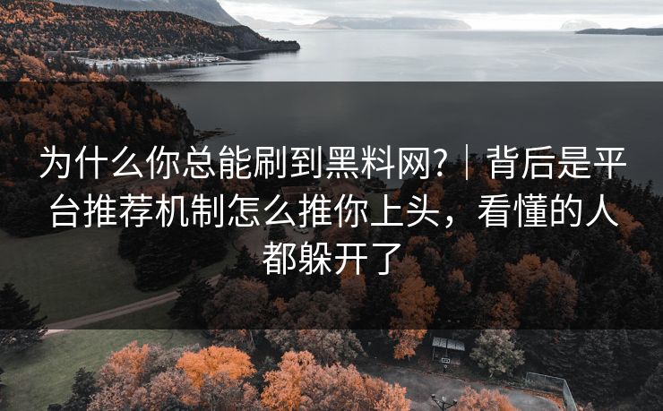 为什么你总能刷到黑料网?｜背后是平台推荐机制怎么推你上头，看懂的人都躲开了