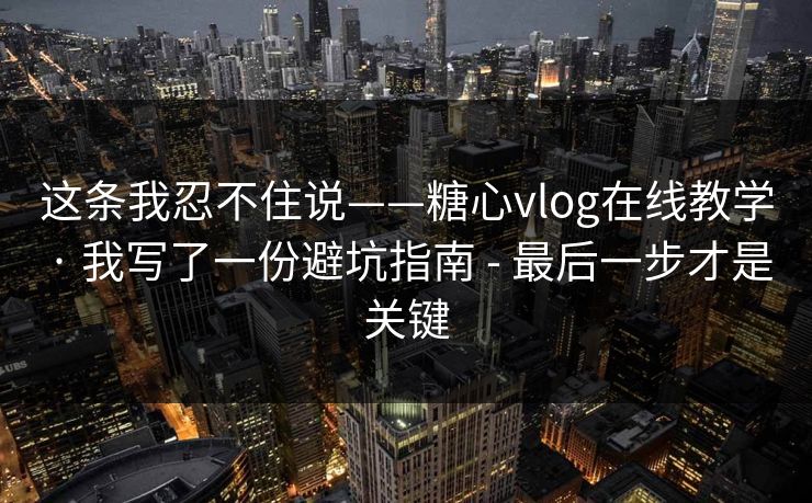 这条我忍不住说——糖心vlog在线教学 · 我写了一份避坑指南 - 最后一步才是关键