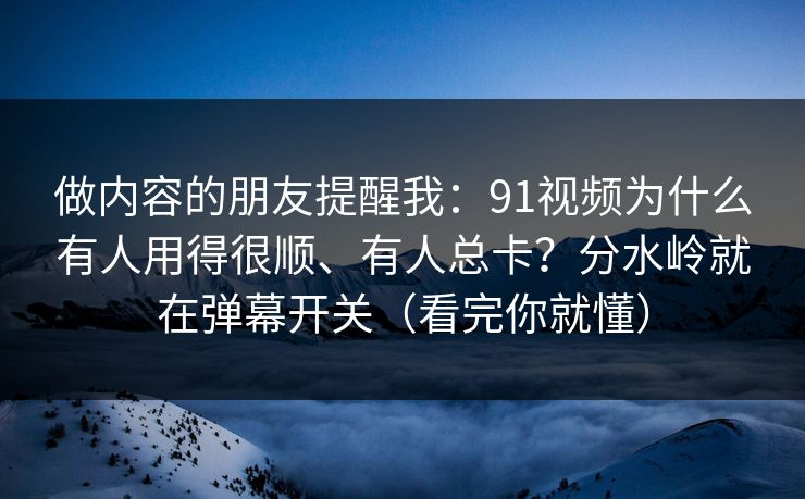 做内容的朋友提醒我：91视频为什么有人用得很顺、有人总卡？分水岭就在弹幕开关（看完你就懂）