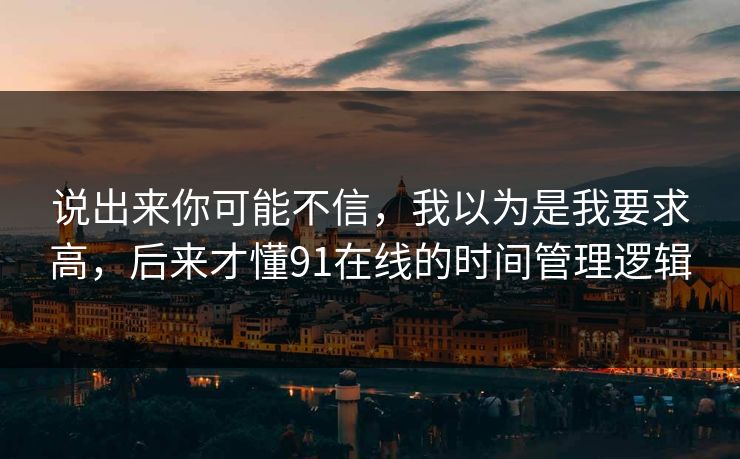 说出来你可能不信，我以为是我要求高，后来才懂91在线的时间管理逻辑