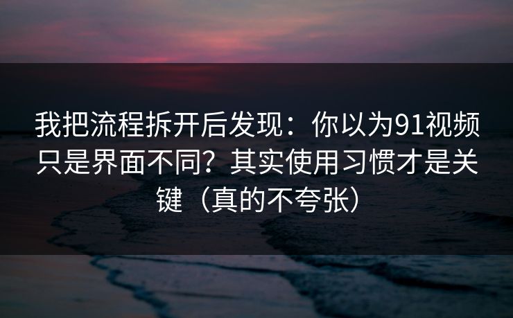 我把流程拆开后发现:你以为91视频只是界面不同?其实使用习惯才是关键(真的不夸张)