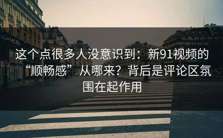 这个点很多人没意识到：新91视频的“顺畅感”从哪来？背后是评论区氛围在起作用