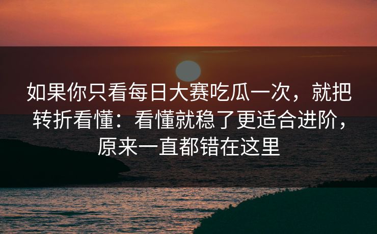 如果你只看每日大赛吃瓜一次，就把转折看懂：看懂就稳了更适合进阶，原来一直都错在这里