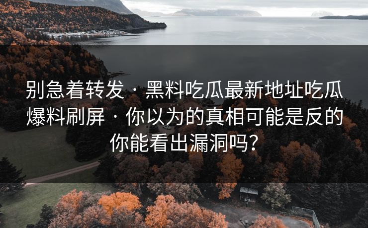别急着转发 · 黑料吃瓜最新地址吃瓜爆料刷屏 · 你以为的真相可能是反的你能看出漏洞吗？