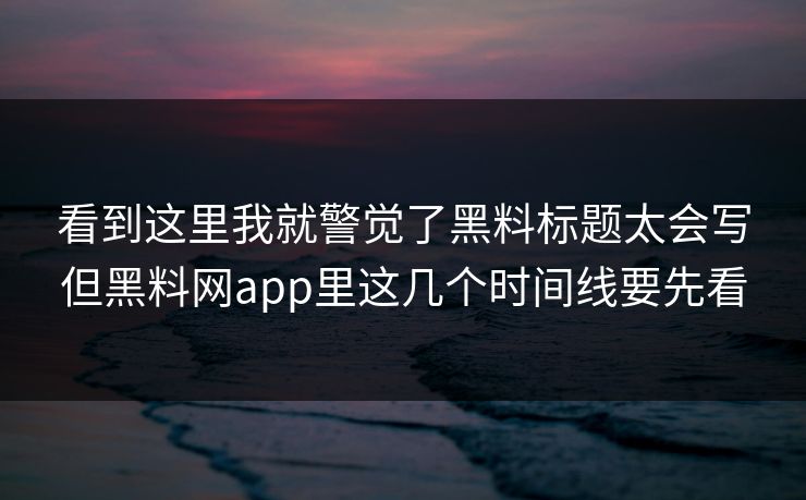 看到这里我就警觉了黑料标题太会写但黑料网app里这几个时间线要先看