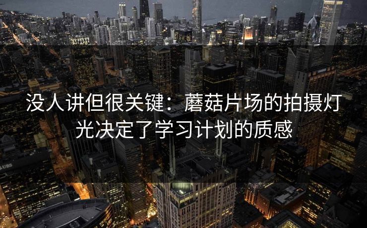 没人讲但很关键：蘑菇片场的拍摄灯光决定了学习计划的质感