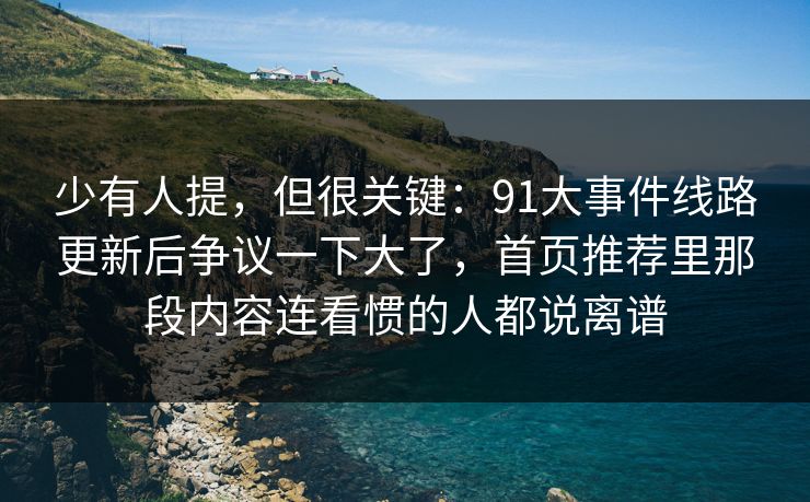 少有人提,但很关键:91大事件线路更新后争议一下大了,首页推荐里那段内容连看惯的人都说离谱