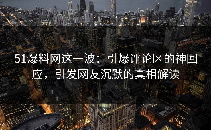 51爆料网这一波:引爆评论区的神回应,引发网友沉默的真相解读