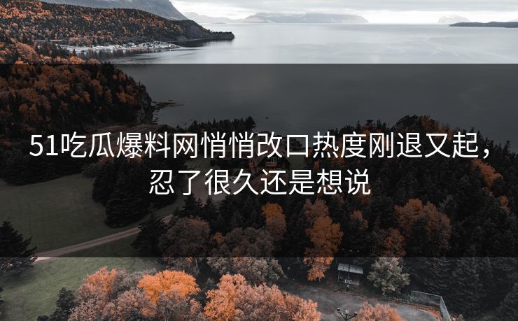 51吃瓜爆料网悄悄改口热度刚退又起,忍了很久还是想说
