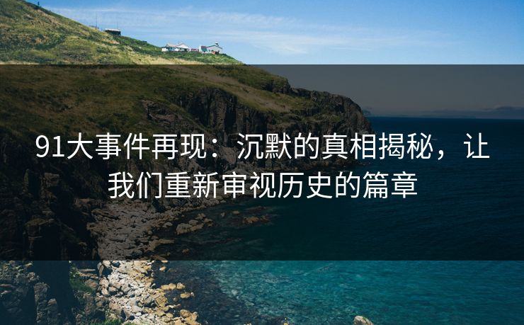 91大事件再现:沉默的真相揭秘,让我们重新审视历史的篇章