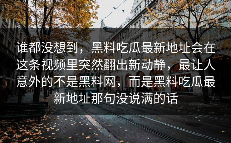 谁都没想到，黑料吃瓜最新地址会在这条视频里突然翻出新动静，最让人意外的不是黑料网，而是黑料吃瓜最新地址那句没说满的话