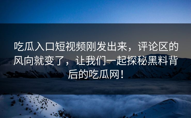 吃瓜入口短视频刚发出来，评论区的风向就变了，让我们一起探秘黑料背后的吃瓜网！